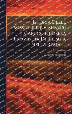 bokomslag Istoria Delle Missioni De F. Minori Capuccini Della Provincia Di Brescia Nella Rezia......
