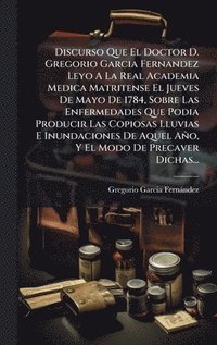 bokomslag Discurso Que El Doctor D. Gregorio Garcia Fernandez Leyo A La Real Academia Medica Matritense El Jueves De Mayo De 1784, Sobre Las Enfermedades Que Podia Producir Las Copiosas Lluvias E Inundacione...