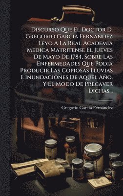 bokomslag Discurso Que El Doctor D. Gregorio Garcia Fernandez Leyo A La Real Academia Medica Matritense El Jueves De Mayo De 1784, Sobre Las Enfermedades Que Podia Producir Las Copiosas Lluvias E Inundacione...