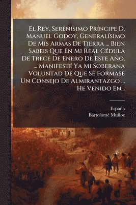 bokomslag El Rey. SerenÃ-simo PrÃ-ncipe D. Manuel Godoy, GeneralÃ-simo De Mis Armas De Tierra ... Bien Sabeis Que En Mi Real CÃ(c)dula De Trece De Enero De Este