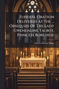 bokomslag Funeral Oration Delivered At The ... Obsequies Of The Lady Gwendaline Talbot, Princess Borghese