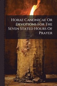 bokomslag Horae Canonicae Or Devotions For The Seven Stated Hours Of Prayer