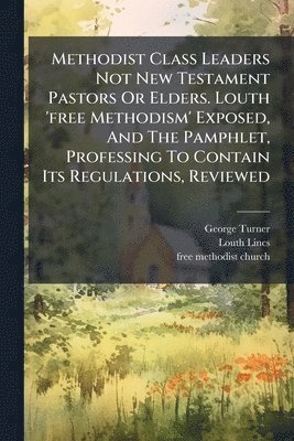 George Turner, Louth Lincs - Methodist Class Leaders Not New Testament Pastors Or Elders. Louth 'free Methodism' Exposed, And The Pamphlet, Professing To Contain Its Regulations, Reviewed, Häftad