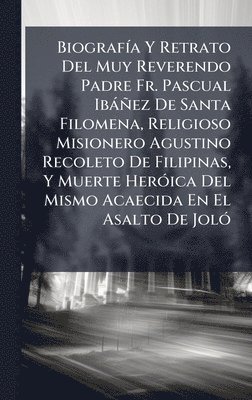 Anonymous - BiografÃ-a Y Retrato Del Muy Reverendo Padre Fr. Pascual Ibàñez De Santa Filomena, Religioso Misionero Agustino Recoleto De Filipinas, Y Muerte HerÃ3ica Del Mismo Acaecida En El Asalto De JolÃ3, Inbunden