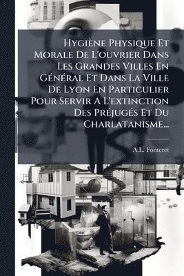 bokomslag Hygiène Physique Et Morale De L'ouvrier Dans Les Grandes Villes En GÃ(c)nÃ(c)ral Et Dans La Ville De Lyon En Particulier Pour Servir A L'extinction Des PrÃ(c)jugÃ(c)s Et Du Charlatanisme...