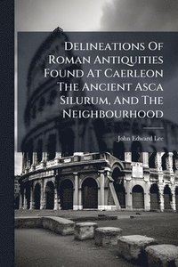 bokomslag Delineations Of Roman Antiquities Found At Caerleon The Ancient Asca Silurum, And The Neighbourhood