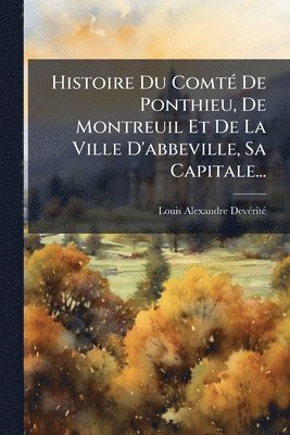 bokomslag Histoire Du ComtÃ(c) De Ponthieu, De Montreuil Et De La Ville D'abbeville, Sa Capitale...