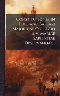 bokomslag Constitutiones In Lulliano Baleari Majoricae Collegio B. V. Mariae Sapientiae Observandae...