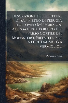 bokomslag Descrizione Delle Pitture Di San Pietro Di Perugia. [followed By] Iscrizioni Allogate Nel Portico Del Primo Cortile Del Monastero, Predotte [sic] A Lu