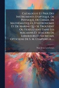 bokomslag Catalogue Et Prix Des Instruments D'optique, De Physique, De Chimie, De MathÃ(c)matiques, D'astronomie Et De Marine Qui Se Trouvent Ou S'exÃ(c)cutent Dans Les Magasins Et Ateliers De Lerebours Et S...