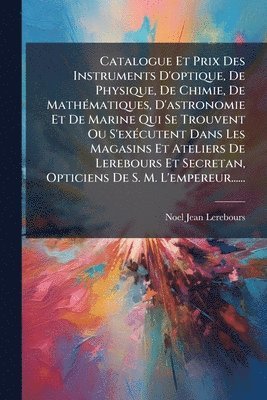 bokomslag Catalogue Et Prix Des Instruments D'optique, De Physique, De Chimie, De MathÃ(c)matiques, D'astronomie Et De Marine Qui Se Trouvent Ou S'exÃ(c)cutent Dans Les Magasins Et Ateliers De Lerebours Et S...
