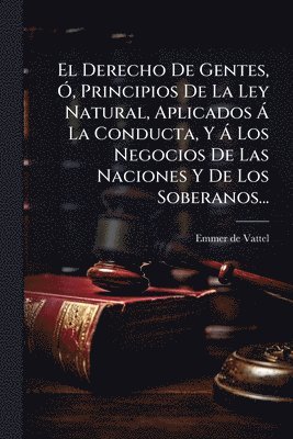 bokomslag Derecho De Gentes, Ã", Principios De La Ley Natural, Aplicados Ã La Conducta, Y Ã Los Negocios De Las Naciones Y De Los Soberanos...