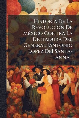 bokomslag Historia De La RevoluciÃ3n De MÃ(c)xico Contra La Dictadura Del General [antonio LÃ3pez De] Santa-anna...
