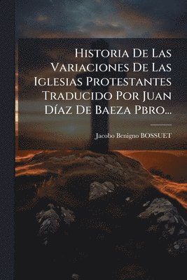 bokomslag Historia De Las Variaciones De Las Iglesias Protestantes Traducido Por Juan DÃ-az De Baeza Pbro...