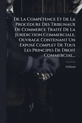 bokomslag De La CompÃ(c)tence Et De La ProcÃ(c)dure Des Tribunaux De Commerce TraitÃ(c) De La Juridiction Commerciale, Ouvrage Contenant Un ExposÃ(c) Complet De