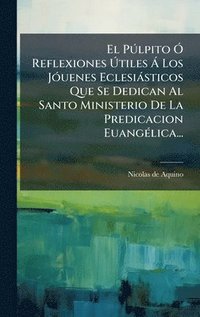 bokomslag El PÃ°lpito Ã" Reflexiones Ã?tiles Ã Los JÃ3uenes Eclesiàsticos Que Se Dedican Al Santo Ministerio De La Predicacion EuangÃ(c)lica...