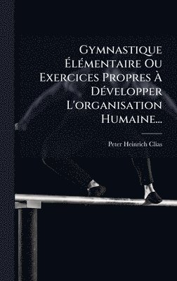 bokomslag Gymnastique Ã¿lÃ©mentaire Ou Exercices Propres Ã¿ DÃ©velopper L'organisation Humaine...