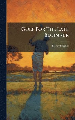 Henry Hughes - Golf For The Late Beginner, Inbunden
