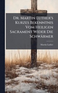 bokomslag Dr. Martin Luther's Kurzes Bekenntnis Vom Heiligen Sacrament Wider Die Schwärmer