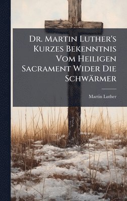 bokomslag Dr. Martin Luther's Kurzes Bekenntnis Vom Heiligen Sacrament Wider Die Schwärmer