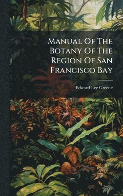 Edward Lee Greene - Manual Of The Botany Of The Region Of San Francisco Bay, Inbunden