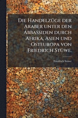 bokomslag HandelzÃ1/4ge der Araber unter den Abbassiden durch Afrika, Asien und Osteuropa von Friedrich StÃ1/4we.