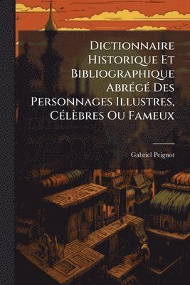 Gabriel Peignot - Dictionnaire Historique Et Bibliographique AbrÃ(c)gÃ(c) Des Personnages Illustres, CÃ(c)lèbres Ou Fameux, Häftad