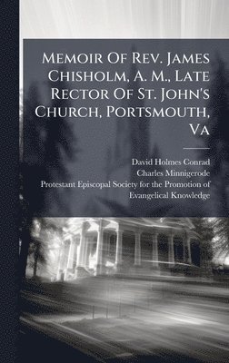 David Holmes Conrad, Charles Minnigerode - Memoir Of Rev. James Chisholm, A. M., Late Rector Of St. John's Church, Portsmouth, Va, Inbunden
