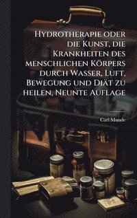 bokomslag Hydrotherapie oder die Kunst, die Krankheiten des menschlichen Körpers durch Wasser, Luft, Bewegung und Diät zu heilen, Neunte Auflage