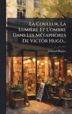 Edmond Huguet - Couleur, La Lumière Et L'ombre Dans Les MÃ(c)taphores De Victor Hugo..., Inbunden