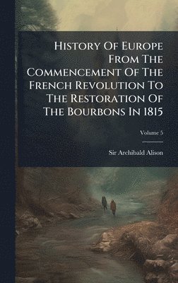 bokomslag History Of Europe From The Commencement Of The French Revolution To The Restoration Of The Bourbons In 1815
