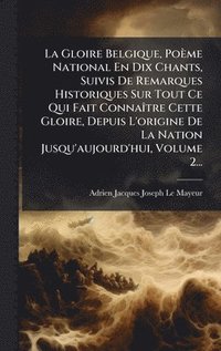 bokomslag Gloire Belgique, Poème National En Dix Chants, Suivis De Remarques Historiques Sur Tout Ce Qui Fait ConnaÃ(R)tre Cette Gloire, Depuis L'origine De La Nation Jusqu'aujourd'hui, Volume 2...