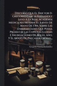 bokomslag Discurso Que El Doctor D. Gregorio Garcia Fernandez Leyo A La Real Academia Medica Matritense El Jueves De Mayo De 1784, Sobre Las Enfermedades Que Po