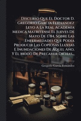 bokomslag Discurso Que El Doctor D. Gregorio Garcia Fernandez Leyo A La Real Academia Medica Matritense El Jueves De Mayo De 1784, Sobre Las Enfermedades Que Po