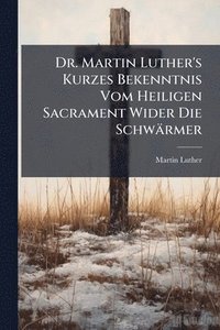 bokomslag Dr. Martin Luther's Kurzes Bekenntnis Vom Heiligen Sacrament Wider Die Schwärmer