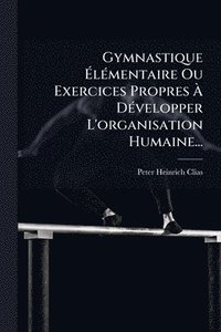 bokomslag Gymnastique Ã¿lÃ(c)mentaire Ou Exercices Propres Ã¿ DÃ(c)velopper L'organisation Humaine...
