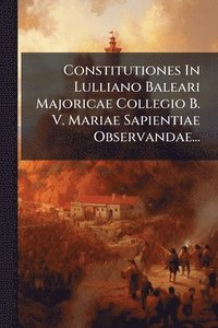 bokomslag Constitutiones In Lulliano Baleari Majoricae Collegio B. V. Mariae Sapientiae Observandae...
