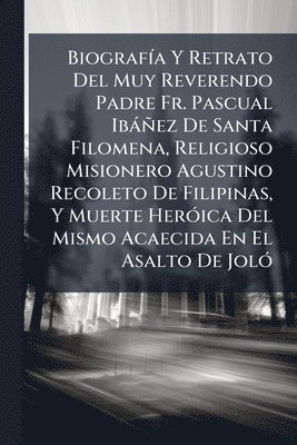 BiografÃ-a Y Retrato Del Muy Reverendo Padre Fr. Pascual Ibàñez De Santa Filomena, Religioso Misionero Agustino Recoleto De Filipinas, Y Muerte HerÃ3ica Del Mismo Acaecida En El Asalto De JolÃ3