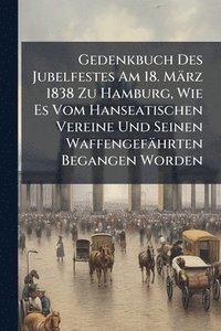 bokomslag Gedenkbuch Des Jubelfestes Am 18. März 1838 Zu Hamburg, Wie Es Vom Hanseatischen Vereine Und Seinen Waffengefährten Begangen Worden