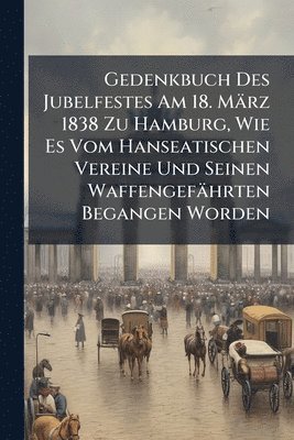 bokomslag Gedenkbuch Des Jubelfestes Am 18. März 1838 Zu Hamburg, Wie Es Vom Hanseatischen Vereine Und Seinen Waffengefährten Begangen Worden