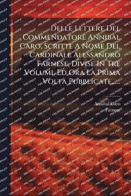 bokomslag Delle Lettere Del Commendatore Annibal Caro, Scritte A Nome Del Cardinale Alessandro Farnese, Divise In Tre Volumi, Ed Ora La Prima Volta Pubblicate......