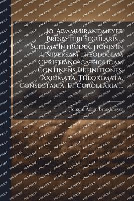 bokomslag Jo. Adami Brandmeyer Presbyteri Secularis ... Schema Introductionis In Universam Theologiam Christiano-catholicam Continens Definitiones, Axiomata, Theoremata, Consectaria, Et Corollaria ...