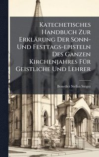 bokomslag Katechetisches Handbuch Zur Erklärung Der Sonn- Und Festtags-episteln Des Ganzen Kirchenjahres FÃ1/4r Geistliche Und Lehrer