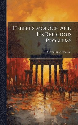Clara Luise Haessler - Hebbel's Moloch And Its Religious Problems, Inbunden