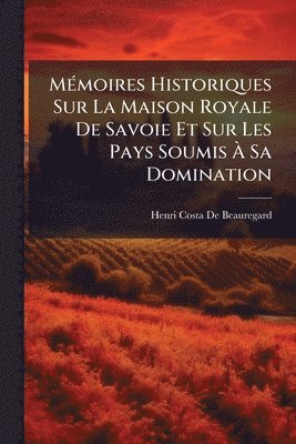 bokomslag MÃ(c)moires Historiques Sur La Maison Royale De Savoie Et Sur Les Pays Soumis Ã¿ Sa Domination