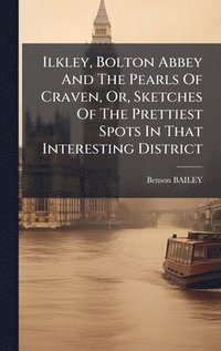 bokomslag Ilkley, Bolton Abbey And The Pearls Of Craven, Or, Sketches Of The Prettiest Spots In That Interesting District