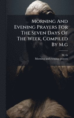 bokomslag Morning And Evening Prayers For The Seven Days Of The Week, Compiled By M.g
