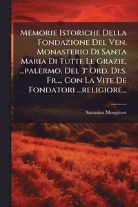 bokomslag Memorie Istoriche Della Fondazione Del Ven. Monasterio Di Santa Maria Di Tutte Le Grazie, ...palermo, Del 3Â° Ord. Di.s. Fr..., Con La Vite De Fondatori ...religiore...