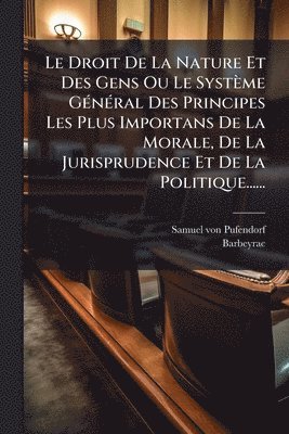 Droit De La Nature Et Des Gens Ou Le Système GÃ(c)nÃ(c)ral Des Principes Les Plus Importans De La Morale, De La Jurisprudence Et De La Politique......