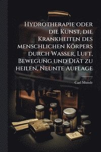 bokomslag Hydrotherapie oder die Kunst, die Krankheiten des menschlichen Körpers durch Wasser, Luft, Bewegung und Diät zu heilen, Neunte Auflage
